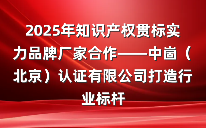 2025年知识产权贯标实力品牌厂家合作——中崮(北京)认证有限公司打造行业标杆