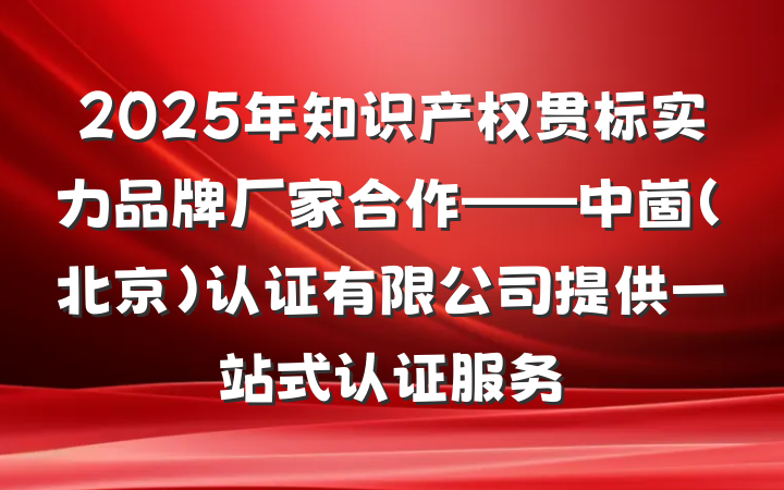 2025年知识产权贯标实力品牌厂家合作——中崮（北京）认证有限公司提供一站式认证服务