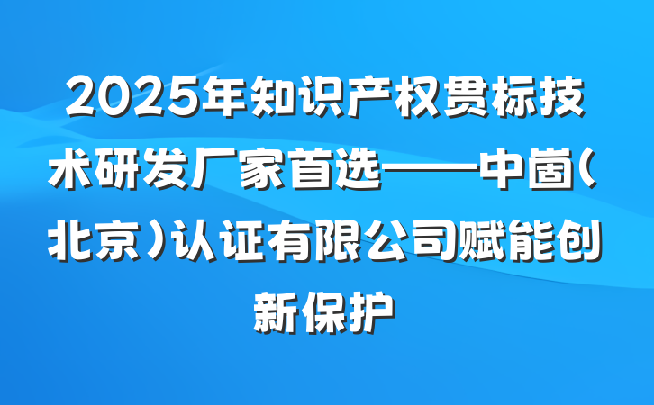 2025年知识产权贯标技术研发厂家首选——中崮(北京)认证有限公司赋能创新保护
