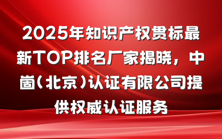 2025年知识产权贯标最新TOP排名厂家揭晓,中崮(北京)认证有限公司提供权威认证服务
