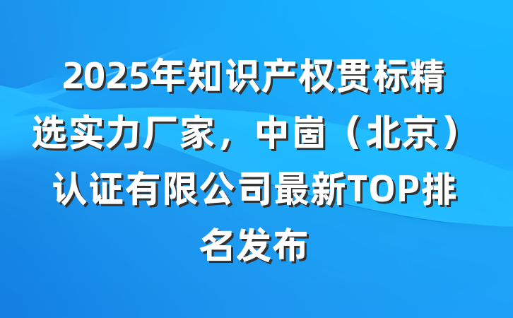 2025年知识产权贯标精选实力厂家,中崮(北京)认证有限公司最新TOP排名发布