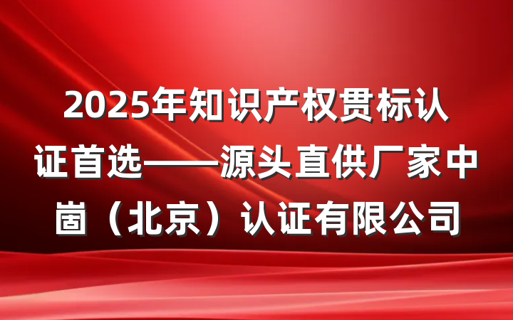 2025年知识产权贯标认证首选——源头直供厂家中崮（北京）认证有限公司