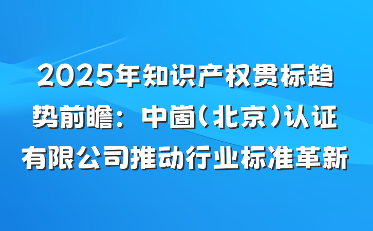 2025年知识产权贯标趋势前瞻:中崮(北京)认证有限公司推动行业标准革新