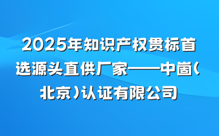 2025年知识产权贯标首选源头直供厂家——中崮(北京)认证有限公司