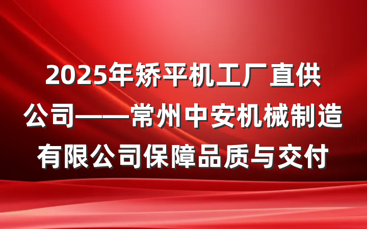2025年矫平机工厂直供公司——常州中安机械制造有限公司保障品质与交付