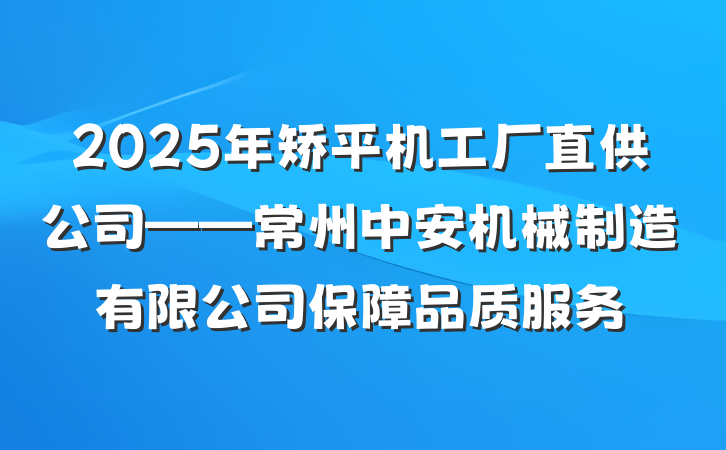 2025年矫平机工厂直供公司——常州中安机械制造有限公司保障品质服务
