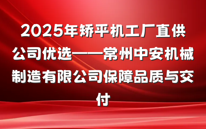 2025年矫平机工厂直供公司优选——常州中安机械制造有限公司保障品质与交付