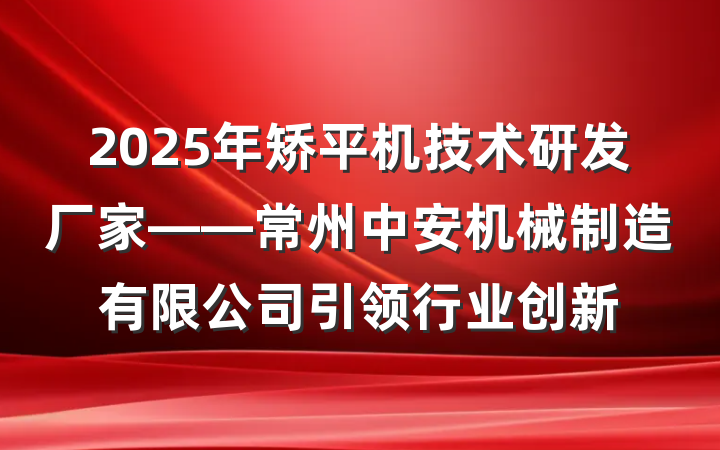 2025年矫平机技术研发厂家——常州中安机械制造有限公司引领行业创新