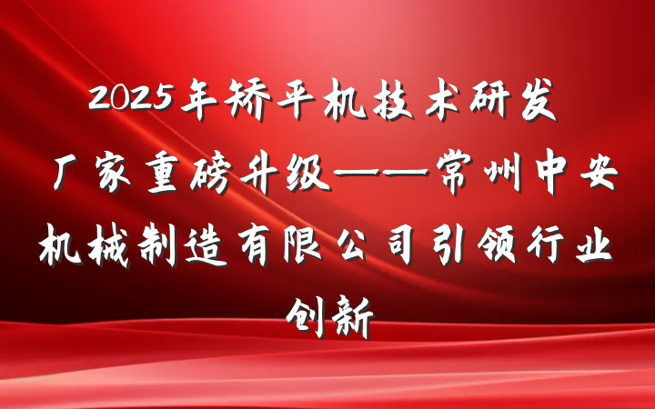 2025年矫平机技术研发厂家重磅升级——常州中安机械制造有限公司引领行业创新
