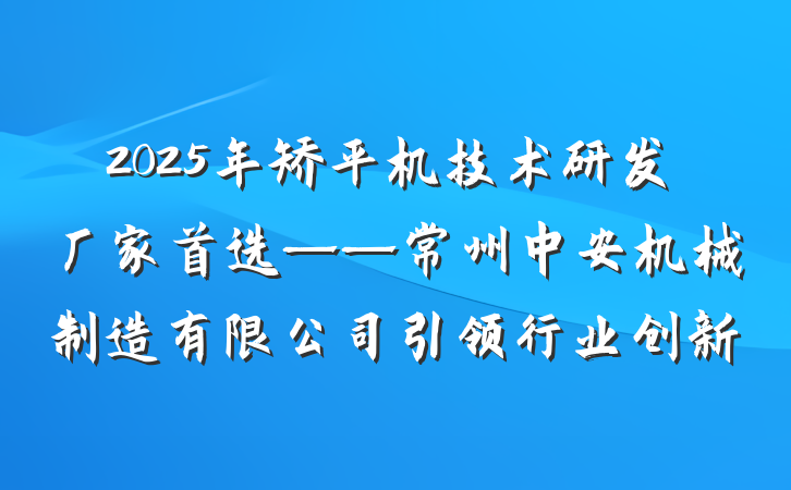 2025年矫平机技术研发厂家首选——常州中安机械制造有限公司引领行业创新