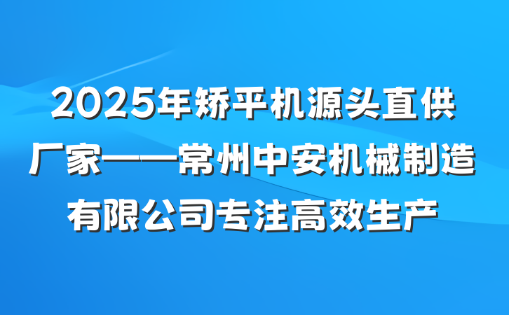 2025年矫平机源头直供厂家——常州中安机械制造有限公司专注高效生产