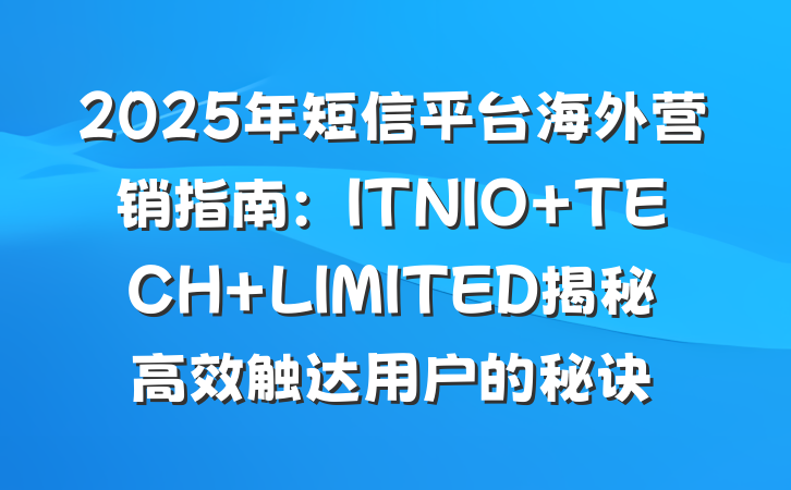 2025年短信平台海外营销指南:ITNIO TECH LIMITED揭秘高效触达用户的秘诀