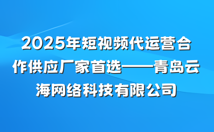2025年短视频代运营合作供应厂家首选——青岛云海网络科技有限公司