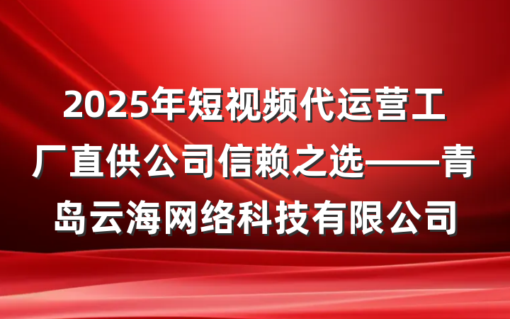 2025年短视频代运营工厂直供公司信赖之选——青岛云海网络科技有限公司
