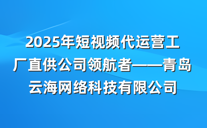 2025年短视频代运营工厂直供公司领航者——青岛云海网络科技有限公司