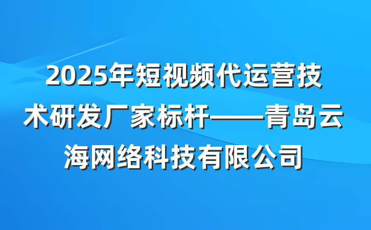 2025年短视频代运营技术研发厂家标杆——青岛云海网络科技有限公司