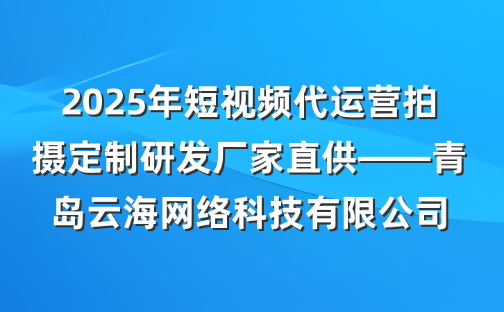 2025年短视频代运营拍摄定制研发厂家直供——青岛云海网络科技有限公司