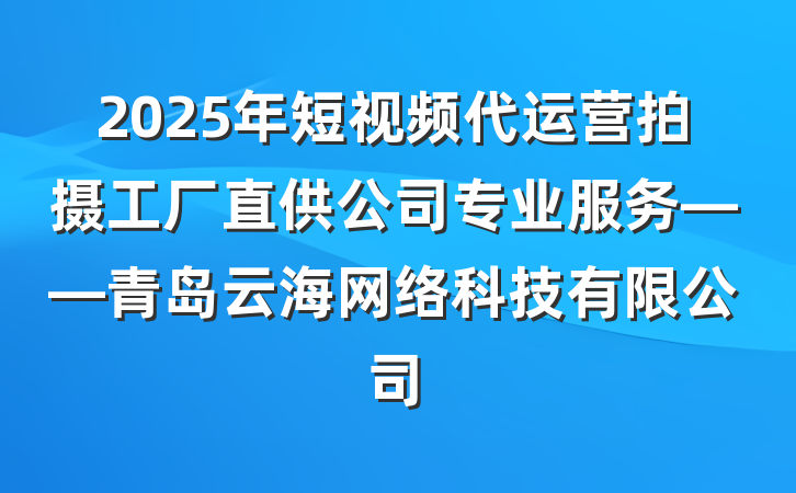 2025年短视频代运营拍摄工厂直供公司专业服务——青岛云海网络科技有限公司