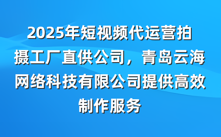 2025年短视频代运营拍摄工厂直供公司,青岛云海网络科技有限公司提供高效制作服务
