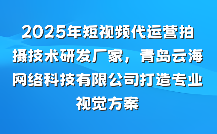 2025年短视频代运营拍摄技术研发厂家，青岛云海网络科技有限公司打造专业视觉方案