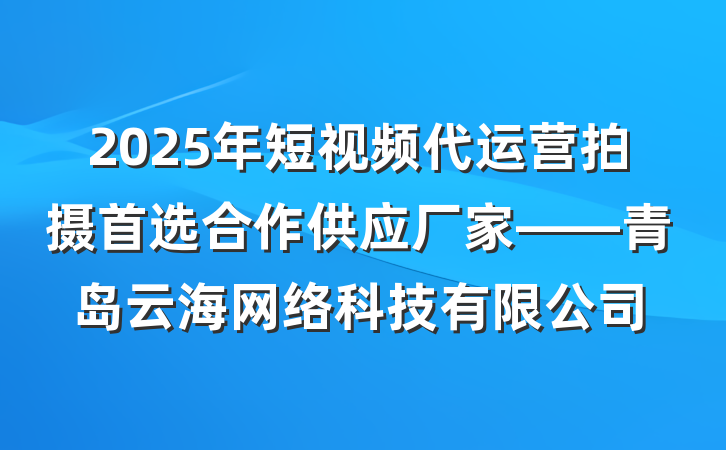 2025年短视频代运营拍摄首选合作供应厂家——青岛云海网络科技有限公司