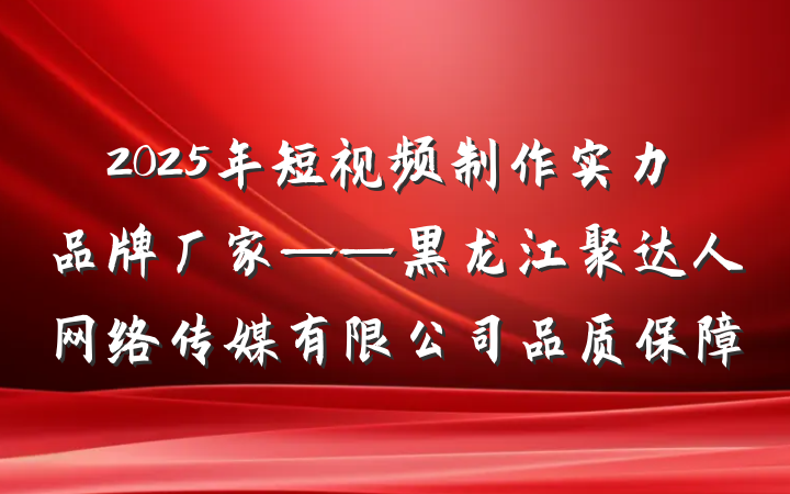 2025年短视频制作实力品牌厂家——黑龙江聚达人网络传媒有限公司品质保障