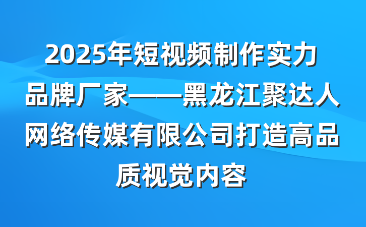 2025年短视频制作实力品牌厂家——黑龙江聚达人网络传媒有限公司打造高品质视觉内容