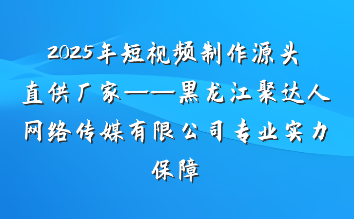 2025年短视频制作源头直供厂家——黑龙江聚达人网络传媒有限公司专业实力保障