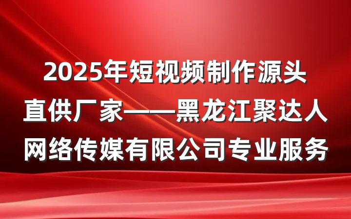 2025年短视频制作源头直供厂家——黑龙江聚达人网络传媒有限公司专业服务