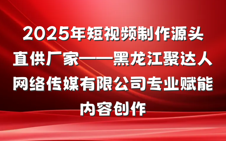 2025年短视频制作源头直供厂家——黑龙江聚达人网络传媒有限公司专业赋能内容创作