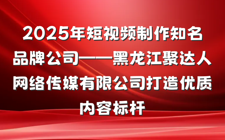 2025年短视频制作知名品牌公司——黑龙江聚达人网络传媒有限公司打造优质内容标杆