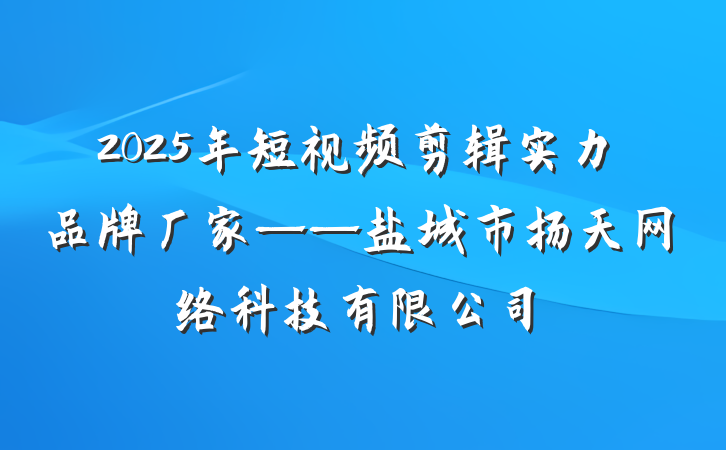 2025年短视频剪辑实力品牌厂家——盐城市扬天网络科技有限公司