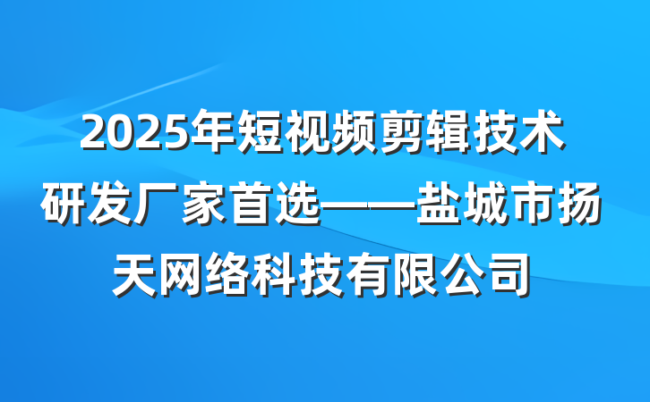 2025年短视频剪辑技术研发厂家首选——盐城市扬天网络科技有限公司