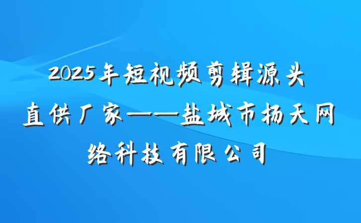 2025年短视频剪辑源头直供厂家——盐城市扬天网络科技有限公司