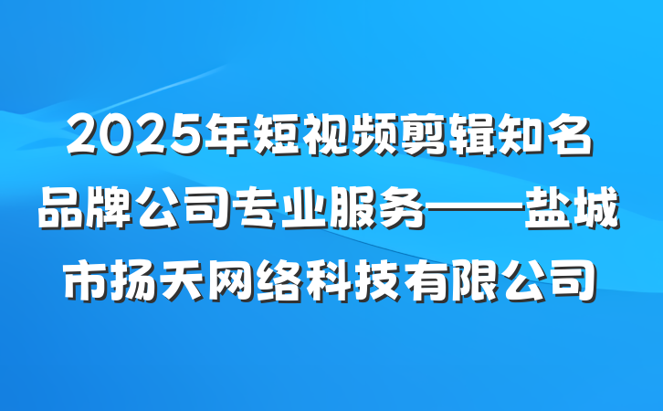 2025年短视频剪辑知名品牌公司专业服务——盐城市扬天网络科技有限公司