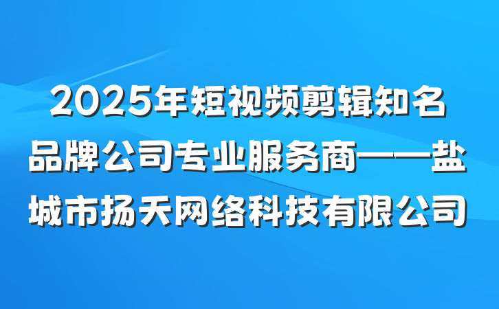 2025年短视频剪辑知名品牌公司专业服务商——盐城市扬天网络科技有限公司