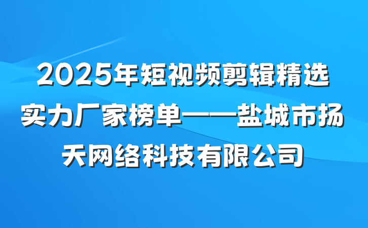 2025年短视频剪辑精选实力厂家榜单——盐城市扬天网络科技有限公司