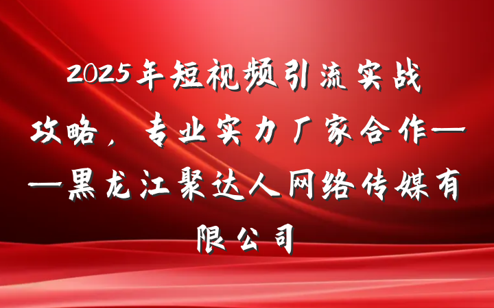 2025年短视频引流实战攻略，专业实力厂家合作——黑龙江聚达人网络传媒有限公司