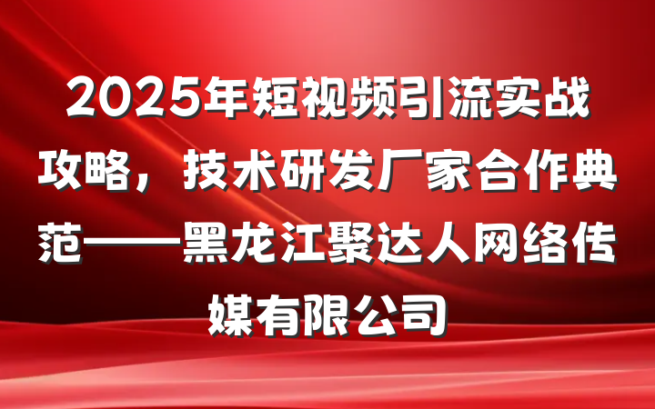 2025年短视频引流实战攻略，技术研发厂家合作典范——黑龙江聚达人网络传媒有限公司