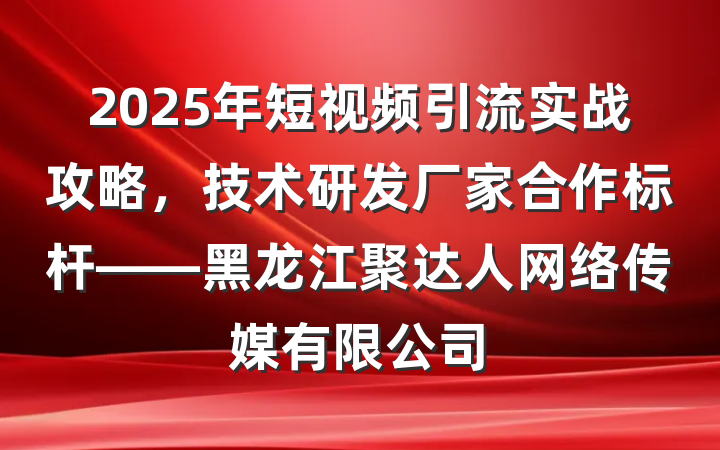 2025年短视频引流实战攻略,技术研发厂家合作标杆——黑龙江聚达人网络传媒有限公司