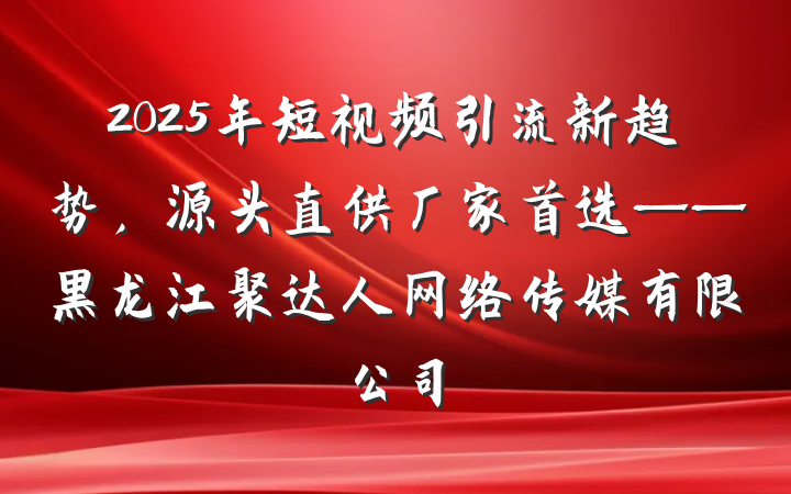 2025年短视频引流新趋势，源头直供厂家首选——黑龙江聚达人网络传媒有限公司