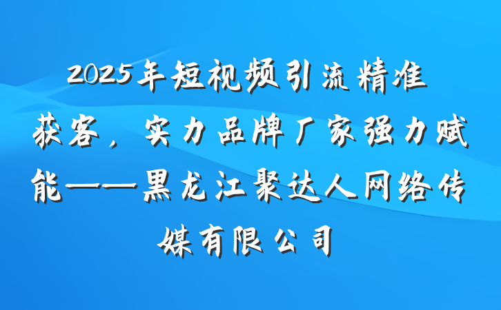2025年短视频引流精准获客，实力品牌厂家强力赋能——黑龙江聚达人网络传媒有限公司