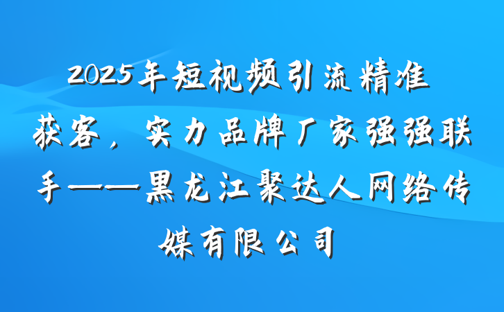 2025年短视频引流精准获客，实力品牌厂家强强联手——黑龙江聚达人网络传媒有限公司