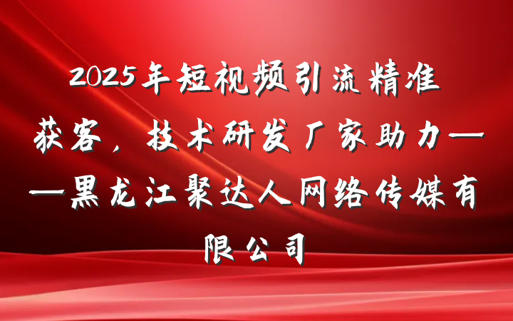 2025年短视频引流精准获客,技术研发厂家助力——黑龙江聚达人网络传媒有限公司