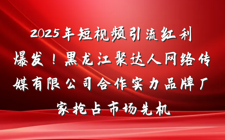 2025年短视频引流红利爆发!黑龙江聚达人网络传媒有限公司合作实力品牌厂家抢占市场先机