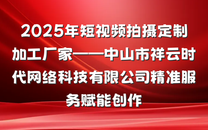 2025年短视频拍摄定制加工厂家——中山市祥云时代网络科技有限公司精准服务赋能创作