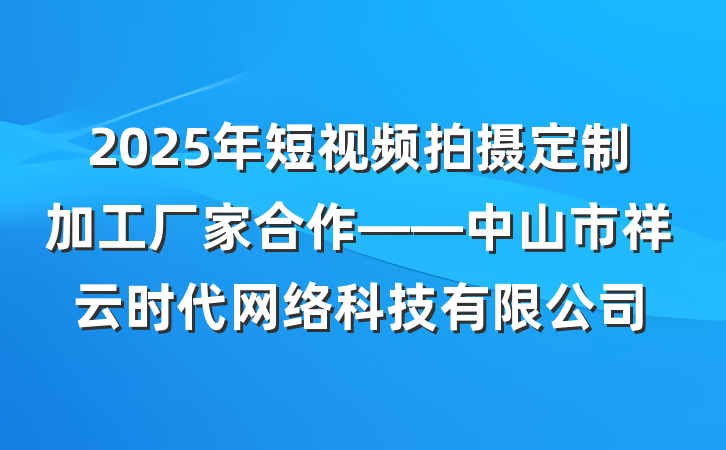 2025年短视频拍摄定制加工厂家合作——中山市祥云时代网络科技有限公司