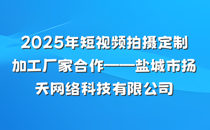 2025年短视频拍摄定制加工厂家合作——盐城市扬天网络科技有限公司