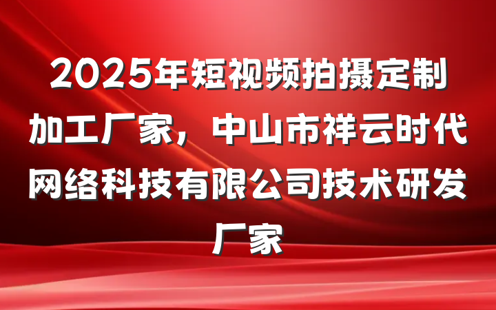2025年短视频拍摄定制加工厂家,中山市祥云时代网络科技有限公司技术研发厂家