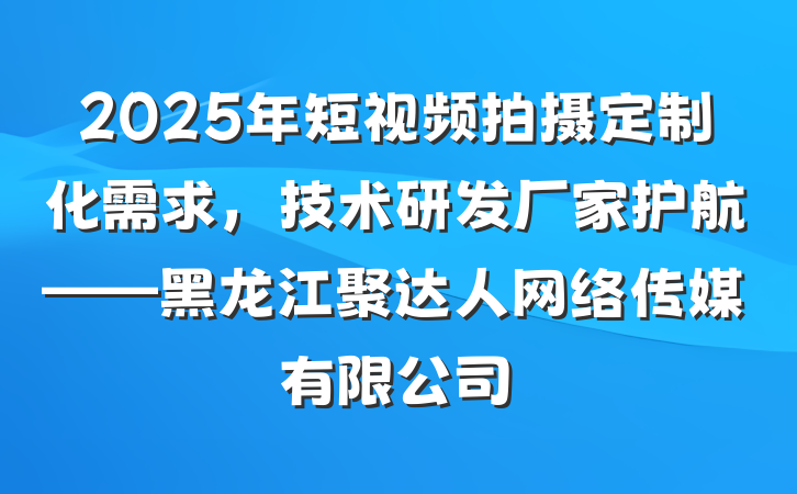 2025年短视频拍摄定制化需求，技术研发厂家护航——黑龙江聚达人网络传媒有限公司